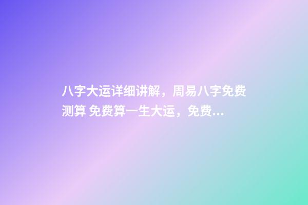 八字大运详细讲解，周易八字免费测算 免费算一生大运，免费算八字看一生命运-第1张-观点-玄机派